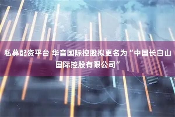 私募配资平台 华音国际控股拟更名为“中国长白山国际控股有限公司”