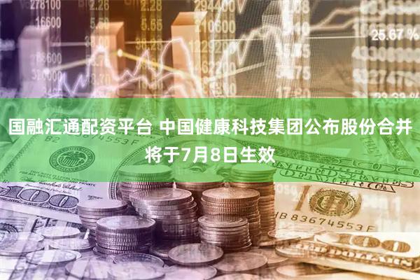 国融汇通配资平台 中国健康科技集团公布股份合并将于7月8日生效