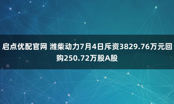启点优配官网 潍柴动力7月4日斥资3829.76万元回购250.72万股A股
