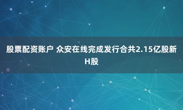 股票配资账户 众安在线完成发行合共2.15亿股新H股