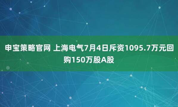 申宝策略官网 上海电气7月4日斥资1095.7万元回购150万股A股