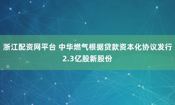 浙江配资网平台 中华燃气根据贷款资本化协议发行2.3亿股新股份