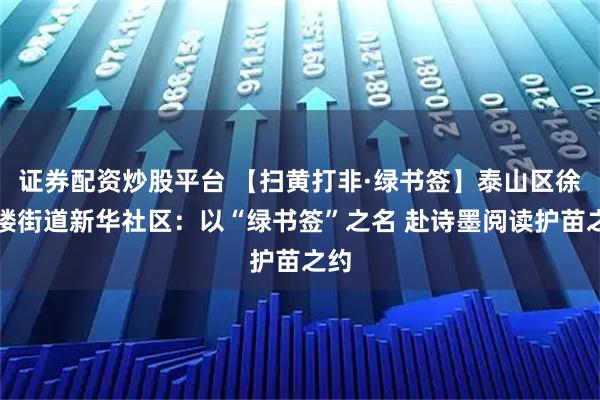 证券配资炒股平台 【扫黄打非·绿书签】泰山区徐家楼街道新华社区：以“绿书签”之名 赴诗墨阅读护苗之约