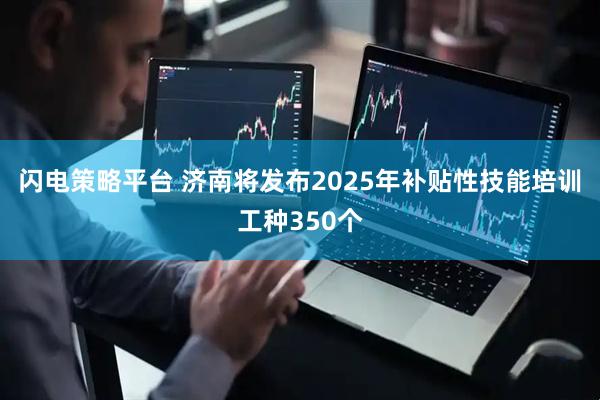 闪电策略平台 济南将发布2025年补贴性技能培训工种350个