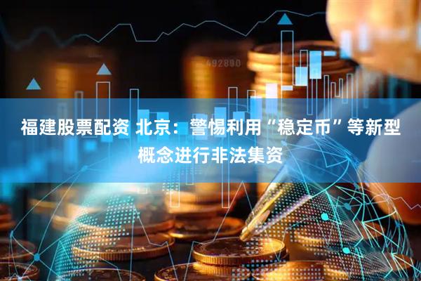 福建股票配资 北京：警惕利用“稳定币”等新型概念进行非法集资