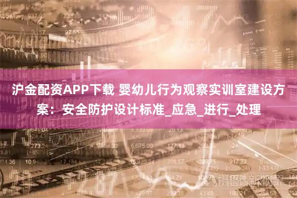 沪金配资APP下载 婴幼儿行为观察实训室建设方案：安全防护设计标准_应急_进行_处理