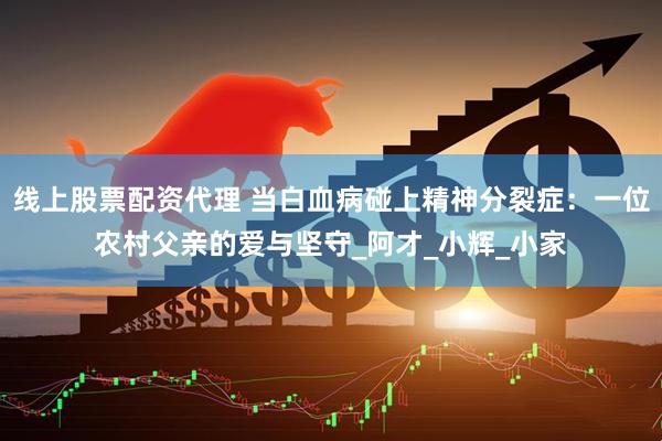 线上股票配资代理 当白血病碰上精神分裂症：一位农村父亲的爱与坚守_阿才_小辉_小家