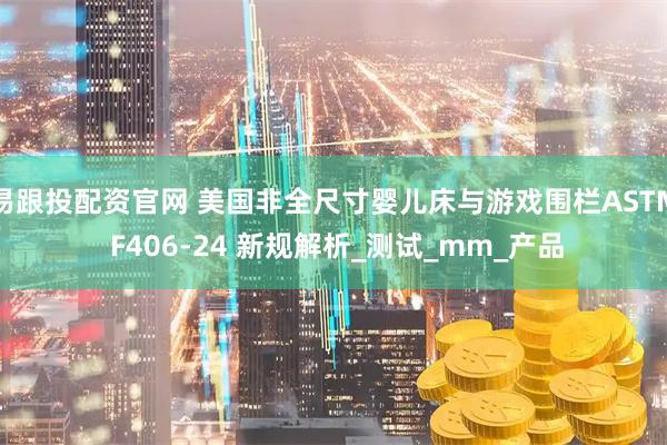 易跟投配资官网 美国非全尺寸婴儿床与游戏围栏ASTM F406-24 新规解析_测试_mm_产品
