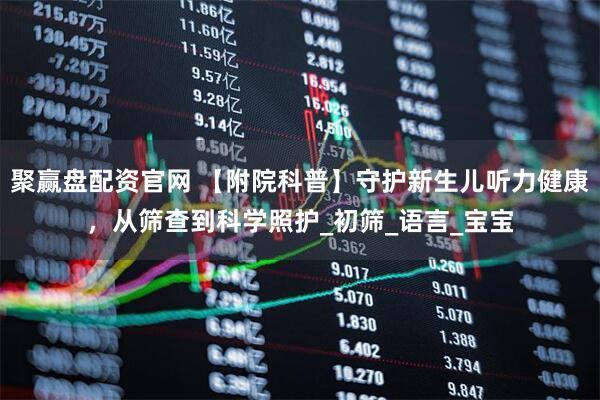 聚赢盘配资官网 【附院科普】守护新生儿听力健康，从筛查到科学照护_初筛_语言_宝宝
