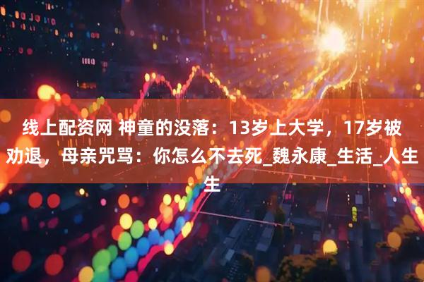 线上配资网 神童的没落：13岁上大学，17岁被劝退，母亲咒骂：你怎么不去死_魏永康_生活_人生