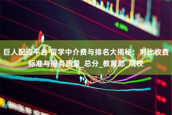 巨人配资平台 留学中介费与排名大揭秘：对比收费标准与服务质量_总分_教育部_院校