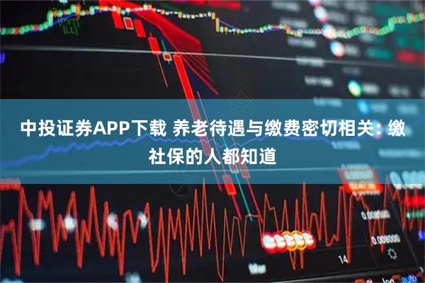 中投证券APP下载 养老待遇与缴费密切相关: 缴社保的人都知道