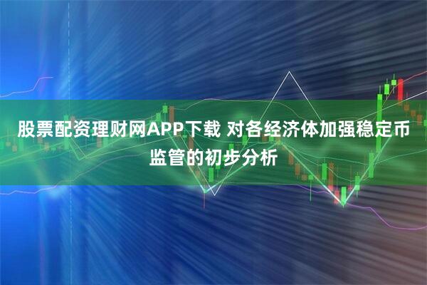 股票配资理财网APP下载 对各经济体加强稳定币监管的初步分析
