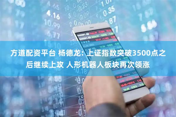 方道配资平台 杨德龙: 上证指数突破3500点之后继续上攻 人形机器人板块再次领涨