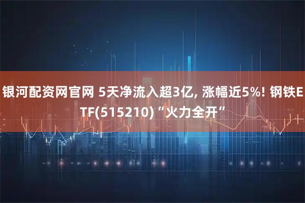 银河配资网官网 5天净流入超3亿, 涨幅近5%! 钢铁ETF(515210)“火力全开”