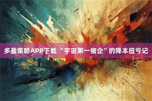 多盈策略APP下载 “宇宙第一猪企”的降本扭亏记