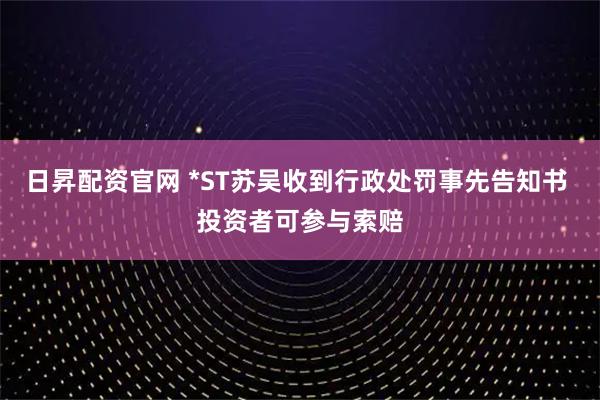 日昇配资官网 *ST苏吴收到行政处罚事先告知书 投资者可参与索赔