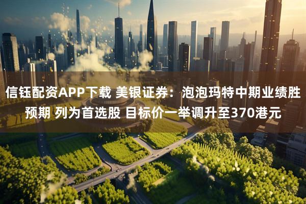 信钰配资APP下载 美银证券：泡泡玛特中期业绩胜预期 列为首选股 目标价一举调升至370港元