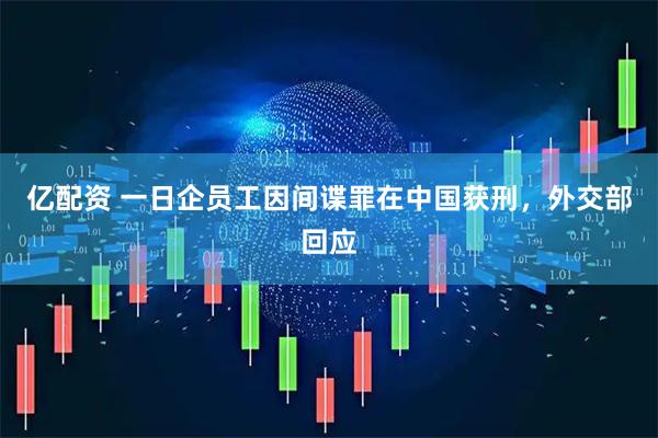 亿配资 一日企员工因间谍罪在中国获刑，外交部回应