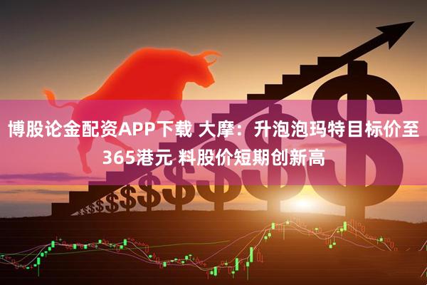 博股论金配资APP下载 大摩：升泡泡玛特目标价至365港元 料股价短期创新高