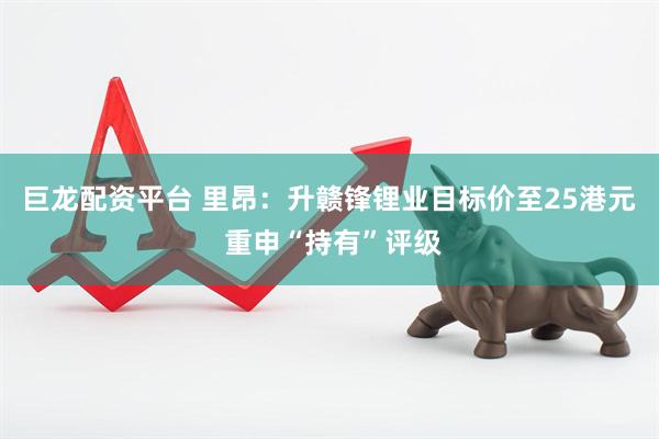 巨龙配资平台 里昂：升赣锋锂业目标价至25港元 重申“持有”评级