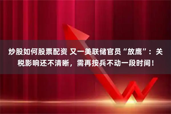炒股如何股票配资 又一美联储官员“放鹰”：关税影响还不清晰，需再按兵不动一段时间！