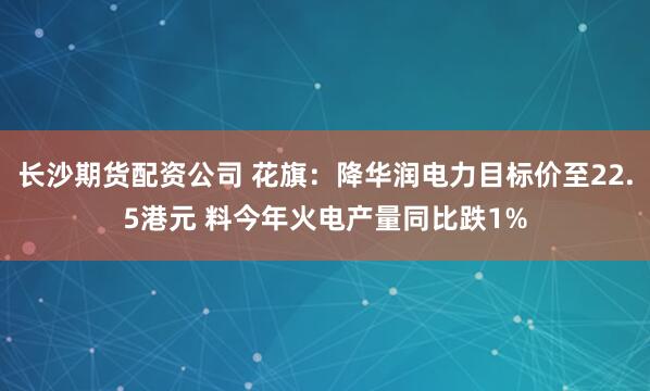 长沙期货配资公司 花旗：降华润电力目标价至22.5港元 料今年火电产量同比跌1%