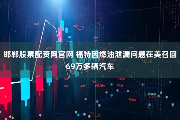 邯郸股票配资网官网 福特因燃油泄漏问题在美召回69万多辆汽车
