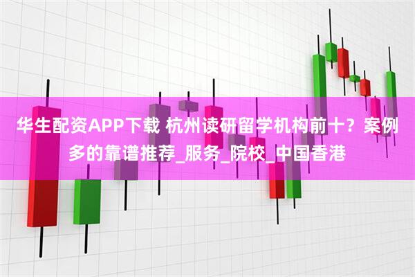 华生配资APP下载 杭州读研留学机构前十？案例多的靠谱推荐_服务_院校_中国香港