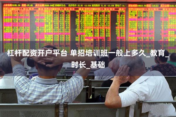 杠杆配资开户平台 单招培训班一般上多久_教育_时长_基础