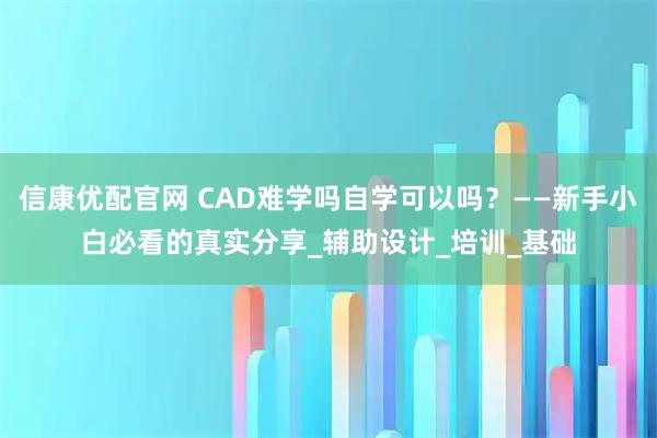 信康优配官网 CAD难学吗自学可以吗？——新手小白必看的真实分享_辅助设计_培训_基础