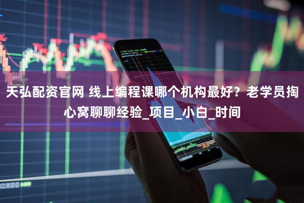 天弘配资官网 线上编程课哪个机构最好？老学员掏心窝聊聊经验_项目_小白_时间