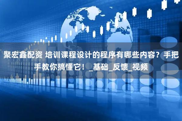 聚宏鑫配资 培训课程设计的程序有哪些内容？手把手教你搞懂它！_基础_反馈_视频