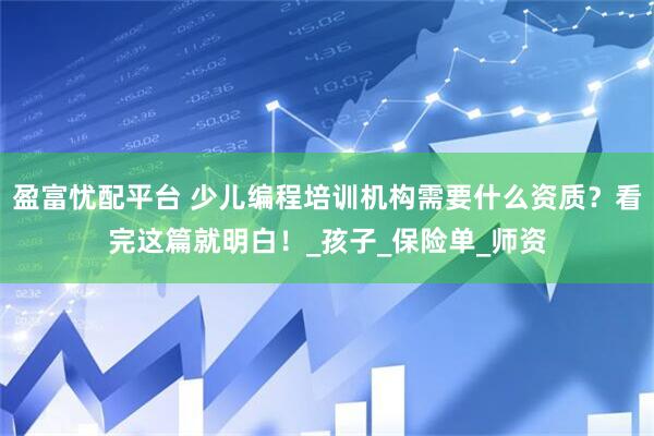 盈富忧配平台 少儿编程培训机构需要什么资质？看完这篇就明白！_孩子_保险单_师资