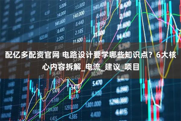 配亿多配资官网 电路设计要学哪些知识点？6大核心内容拆解_电流_建议_项目
