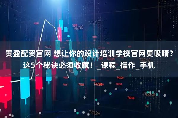贵盈配资官网 想让你的设计培训学校官网更吸睛？这5个秘诀必须收藏！_课程_操作_手机