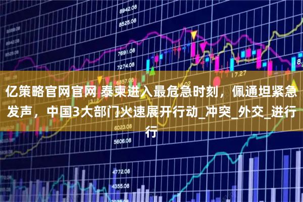 亿策略官网官网 泰柬进入最危急时刻，佩通坦紧急发声，中国3大部门火速展开行动_冲突_外交_进行
