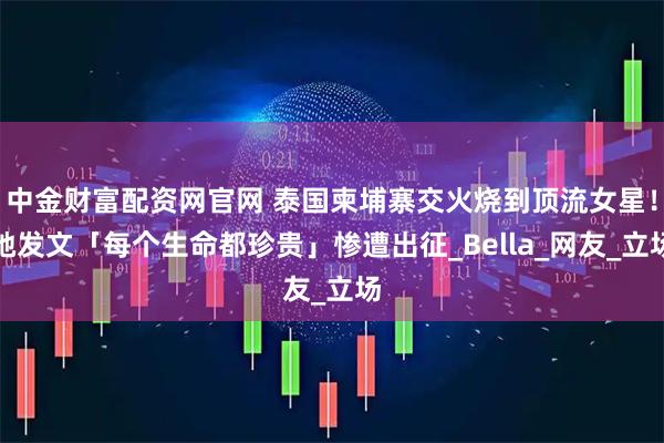 中金财富配资网官网 泰国柬埔寨交火烧到顶流女星！她发文「每个生命都珍贵」惨遭出征_Bella_网友_立场