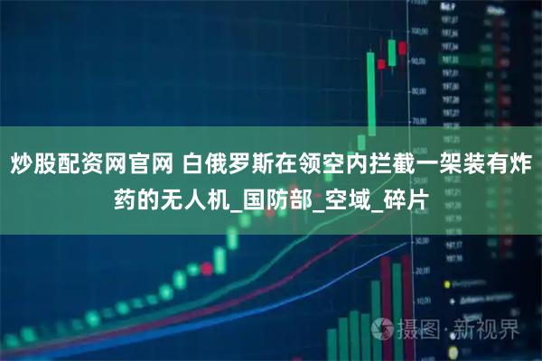 炒股配资网官网 白俄罗斯在领空内拦截一架装有炸药的无人机_国防部_空域_碎片