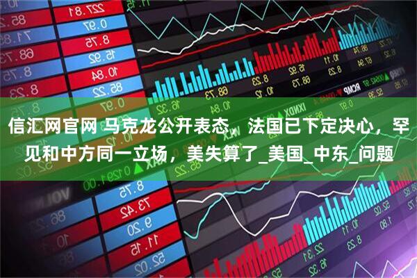 信汇网官网 马克龙公开表态，法国已下定决心，罕见和中方同一立场，美失算了_美国_中东_问题