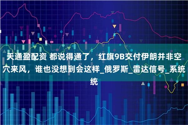 天通盈配资 都说得通了，红旗9B交付伊朗并非空穴来风，谁也没想到会这样_俄罗斯_雷达信号_系统