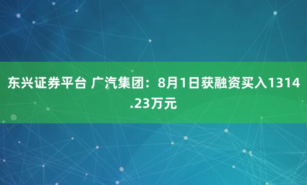 东兴证券平台 广汽集团：8月1日获融资买入1314.23万元