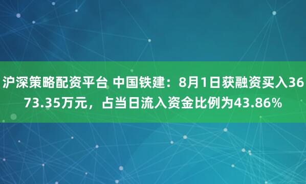 沪深策略配资平台 中国铁建：8月1日获融资买入3673.35万元，占当日流入资金比例为43.86%