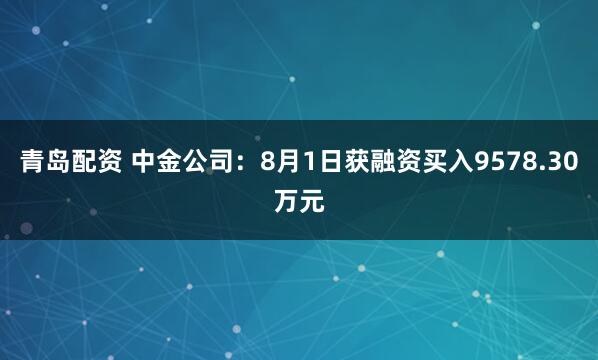 青岛配资 中金公司：8月1日获融资买入9578.30万元