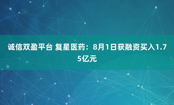 诚信双盈平台 复星医药：8月1日获融资买入1.75亿元
