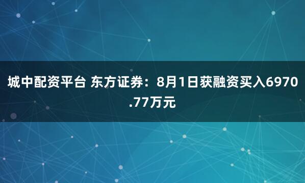 城中配资平台 东方证券：8月1日获融资买入6970.77万元