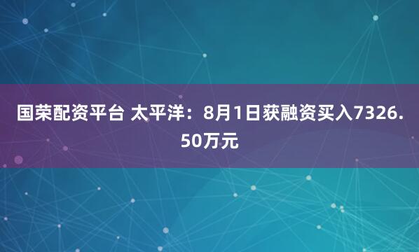 国荣配资平台 太平洋：8月1日获融资买入7326.50万元