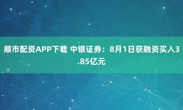 顺市配资APP下载 中银证券：8月1日获融资买入3.85亿元