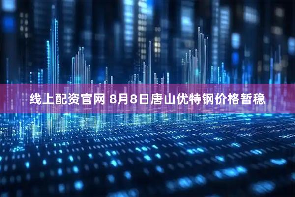 线上配资官网 8月8日唐山优特钢价格暂稳