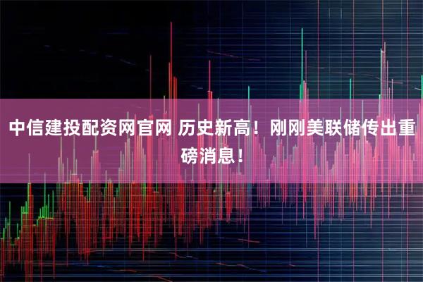 中信建投配资网官网 历史新高！刚刚美联储传出重磅消息！